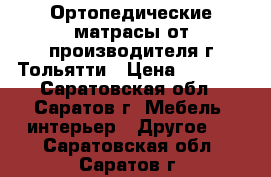 Ортопедические матрасы от производителя г.Тольятти › Цена ­ 4 490 - Саратовская обл., Саратов г. Мебель, интерьер » Другое   . Саратовская обл.,Саратов г.